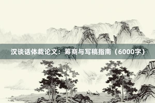 汉谈话体裁论文：筹商与写稿指南（6000字）