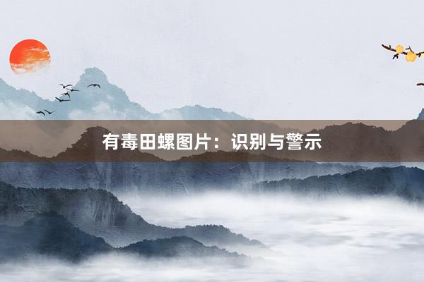 有毒田螺图片：识别与警示