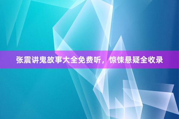 张震讲鬼故事大全免费听，惊悚悬疑全收录