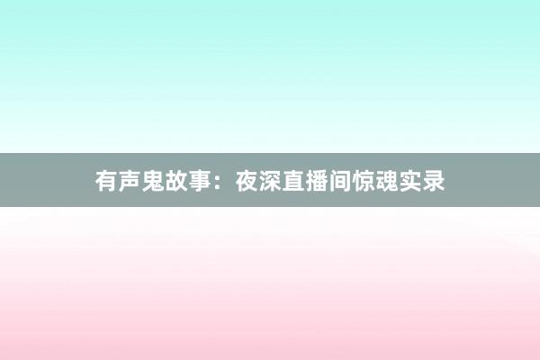 有声鬼故事：夜深直播间惊魂实录
