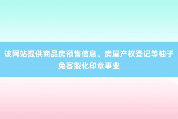 该网站提供商品房预售信息、房屋产权登记等柚子兔客製化印章事业